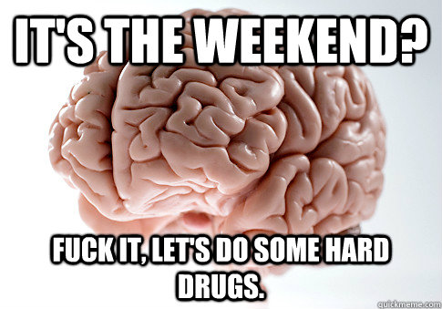 IT'S THE WEEKEND? Fuck it, let's do some hard drugs.  Scumbag Brain