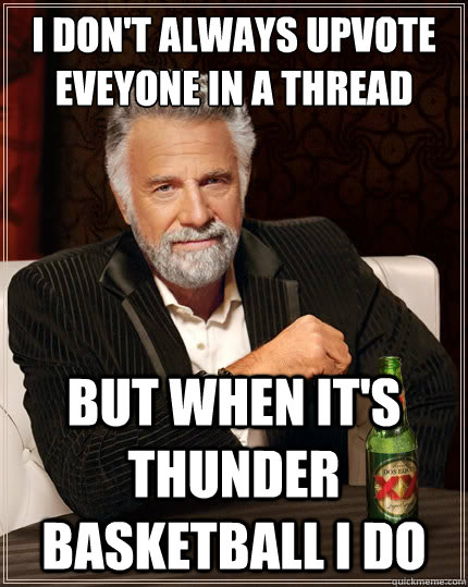 I don't always upvote eveyone in a thread But when it's thunder basketball I do  The Most Interesting Man In The World