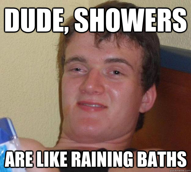 Dude, Showers are like raining baths  10 Guy