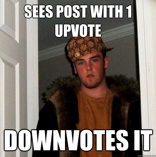 Sees post with 1 upvote downvotes it  Scumbag Steve