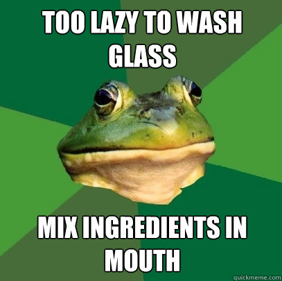 Too lazy to wash glass Mix ingredients in mouth  Foul Bachelor Frog