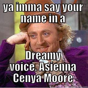 YA IMMA SAY YOUR NAME IN A DREAMY VOICE. ASIENNA CENYA MOORE Condescending Wonka