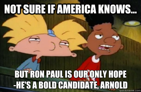 not sure if america knows... but Ron Paul is our only hope
-he's a bold candidate, arnold  Skeptical Hey Arnold