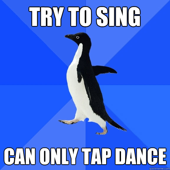 try to sing can only tap dance  Socially Awkward Penguin