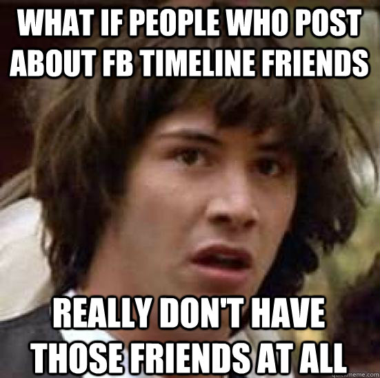 What if people who post about FB timeline friends Really don't have those friends at all  conspiracy keanu