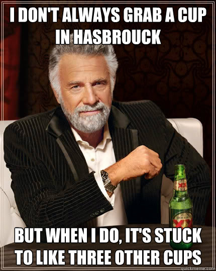 I don't always grab a cup in hasbrouck But when I do, it's stuck to like three other cups  The Most Interesting Man In The World