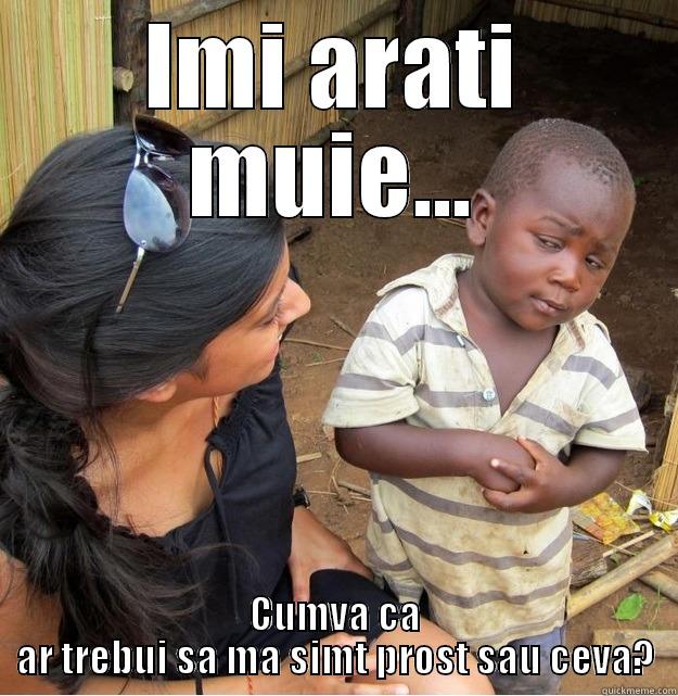 IMI ARATI MUIE... CUMVA CA AR TREBUI SA MA SIMT PROST SAU CEVA? Skeptical Third World Kid