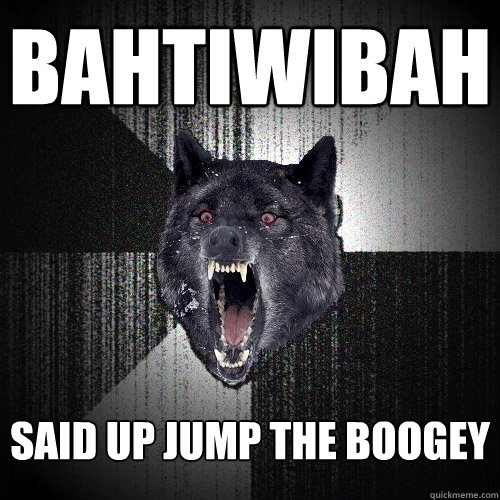 bahtiwibah said up jump the boogey  Insanity Wolf