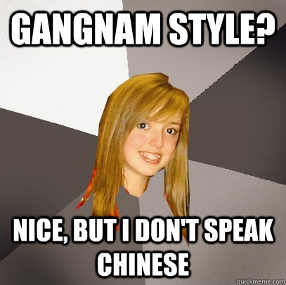 Gangnam style? nice, but I don't speak Chinese  Musically Oblivious 8th Grader