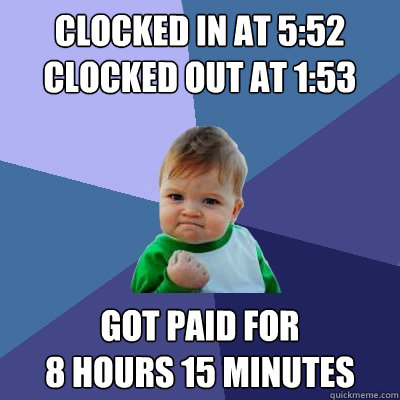 Clocked in at 5:52
Clocked out at 1:53 got paid for 
8 hours 15 minutes  Success Kid