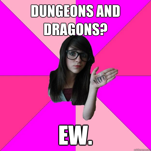 Dungeons and Dragons? ew.  Idiot Nerd Girl