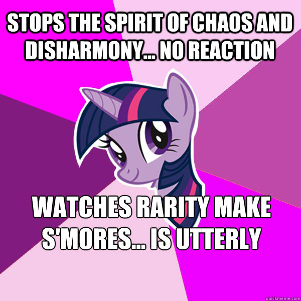 Stops the Spirit of Chaos and Disharmony... no reaction Watches Rarity make s'mores... is utterly surprised  Twilight Sparkle