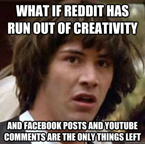 What if reddit has run out of creativity and facebook posts and youtube comments are the only things left  conspiracy keanu