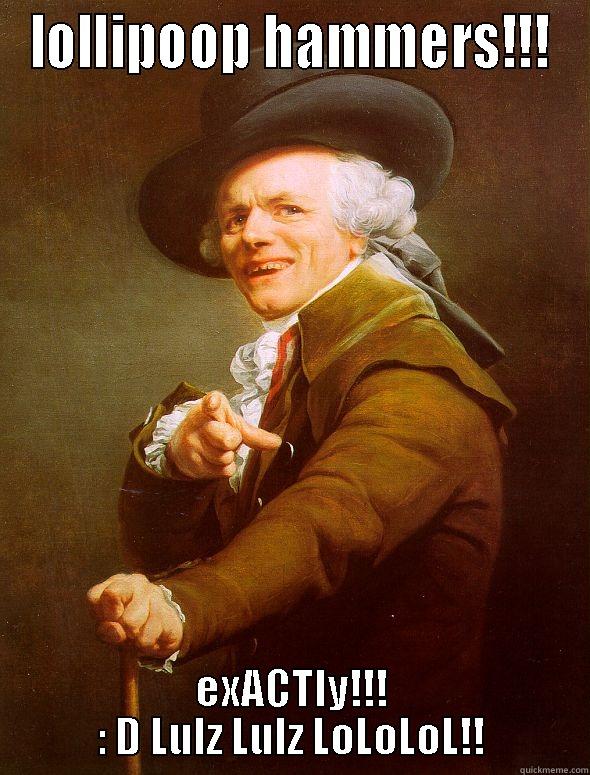 LOLLIPOOP HAMMERS!!! EXACTLY!!! : D LULZ LULZ LOLOLOL!! Joseph Ducreux