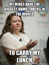 my mines have the biggest dump trucks in the world to carry my lunch  Scumbag Gina Rinehart