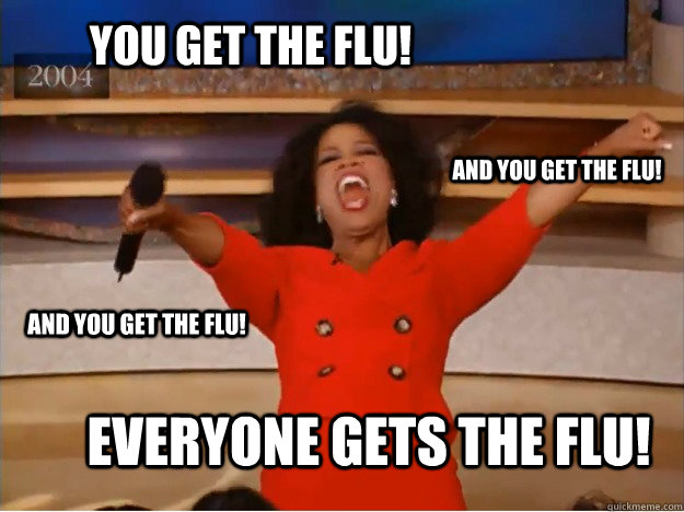 You get the flu! everyone gets the flu! and you get the flu! and you get the flu!  