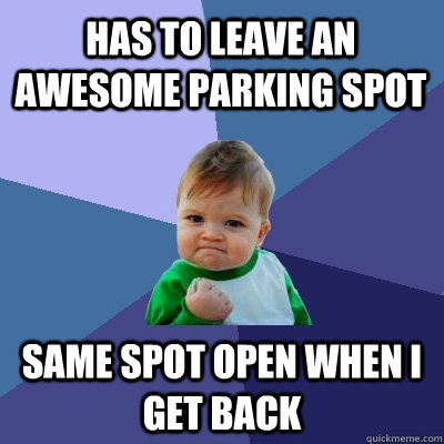 Has to leave an awesome parking spot Same spot open when I get back  Success Kid