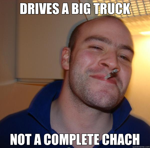 DRIVES A BIG TRUCK NOT A COMPLETE CHACH  Good Guy Greg 