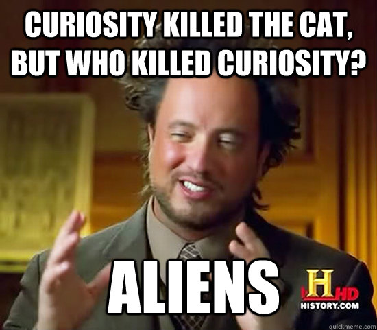 Curiosity killed the cat, but who killed curiosity?  Aliens - Curiosity killed the cat, but who killed curiosity?  Aliens  Ancient Aliens