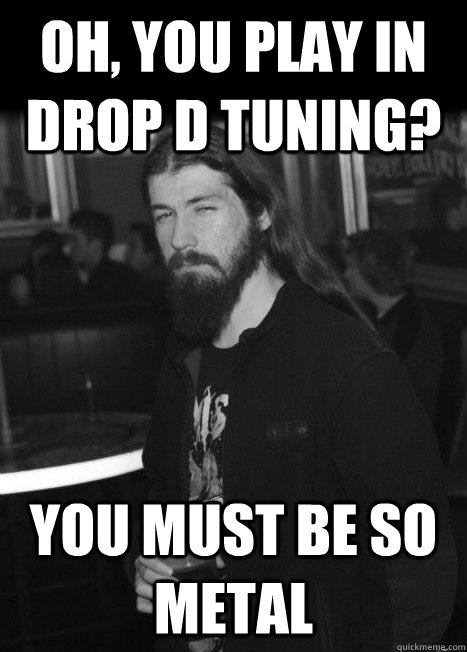 Oh, you play in Drop D tuning? You must be so metal - Oh, you play in Drop D tuning? You must be so metal  Overly Brutal Metalhead