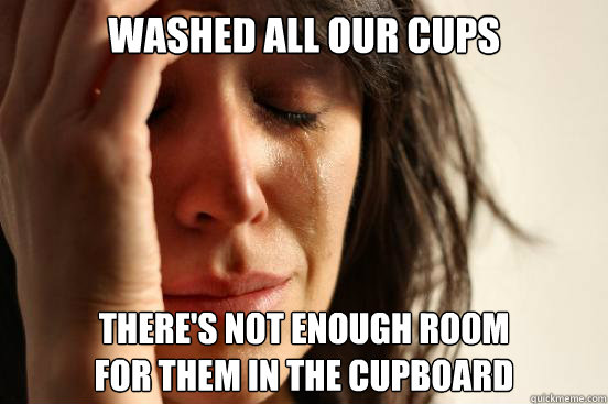 Washed all our cups There's not enough room 
for them in the cupboard  First World Problems