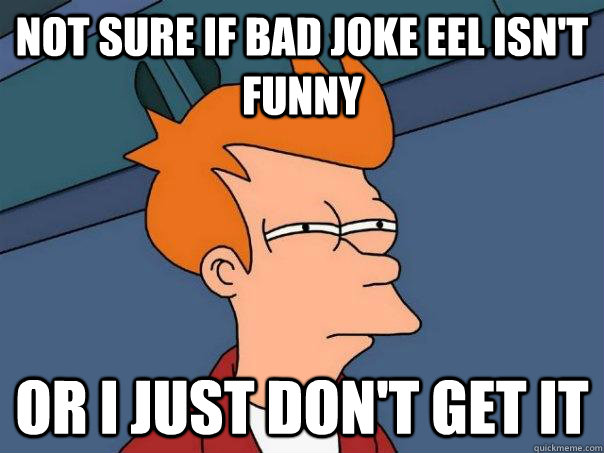 Not sure if bad joke eel isn't funny Or I just don't get it  Futurama Fry