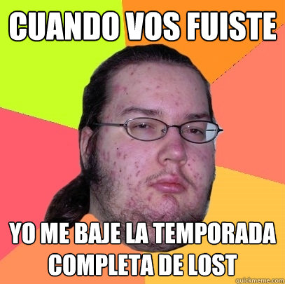 cuando vos fuiste yo me baje la temporada completa de lost - cuando vos fuiste yo me baje la temporada completa de lost  Butthurt Dweller