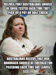 BELIVES THAT AUSTRALIANS SHOULD BE DRUG TESTED EACH TIME THEY PICK UP A PAY OR DOLE CHECK AUSTRALIANS BELIEVE THAT HER HANDBACK SHOULD BE CHECKED FOR PILFERING EACH TIME SHE LEAVES SIZZLER  Scumbag Gina Rinehart