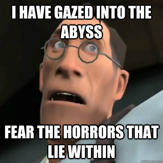 I have gazed into the abyss fear the horrors that lie within - I have gazed into the abyss fear the horrors that lie within  Terrified Medic