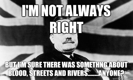 I'm not always right But I'm sure there was somethng about blood, streets and rivers........anyone?  Enoch Powell