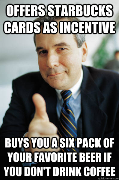 Offers Starbucks cards as incentive Buys you a six pack of your favorite beer if you don't drink coffee  Good Guy Boss