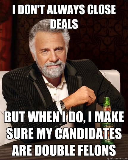 I don't always close deals But when I do, I make sure my candidates are double felons - I don't always close deals But when I do, I make sure my candidates are double felons  The Most Interesting Man In The World