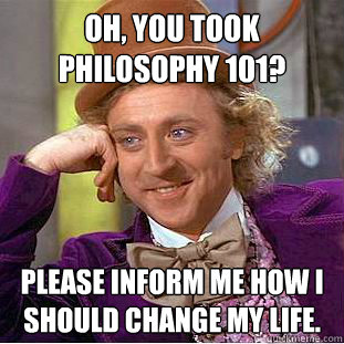 Oh, you took Philosophy 101? Please inform me how I should change my life.    Condescending Wonka