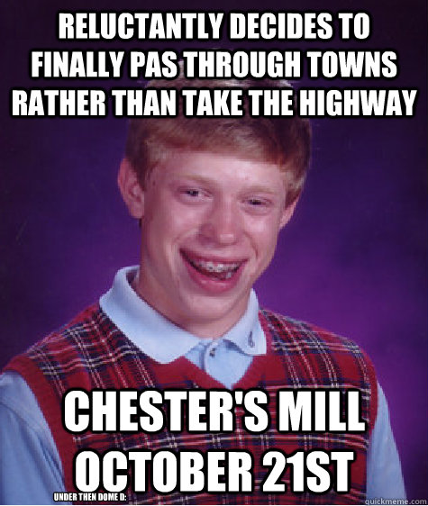 Reluctantly decides to finally pas through towns rather than take the highway chester's mill october 21st under then dome D:  Bad Luck Brian