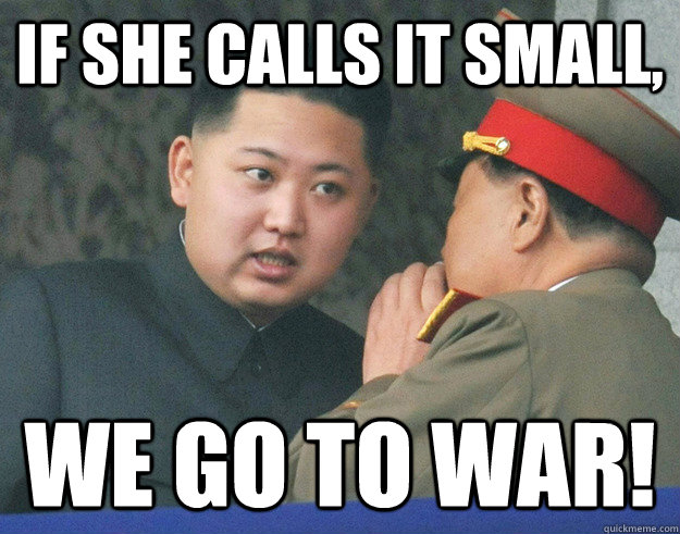 If she calls it small, We go to war!  Hungry Kim Jong Un