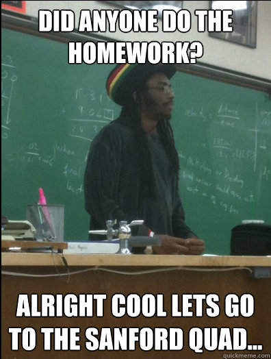 Did anyone do the homework? Alright cool lets go to the Sanford quad...  Rasta Science Teacher