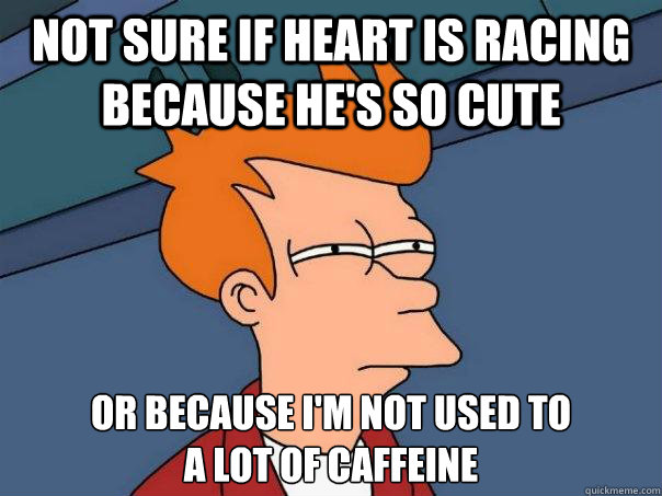 Not sure if heart is racing because he's so cute Or because I'm not used to 
a lot of caffeine  Futurama Fry