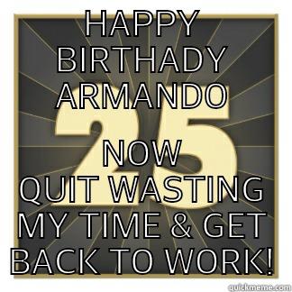 HAPPY BIRTHADY ARMANDO NOW QUIT WASTING MY TIME & GET BACK TO WORK! Misc