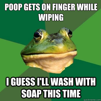 Poop gets on finger while wiping i guess i'll wash with soap this time - Poop gets on finger while wiping i guess i'll wash with soap this time  Foul Bachelor Frog