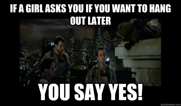 If a girl asks you if you want to hang out later you say YES! - If a girl asks you if you want to hang out later you say YES!  Misc