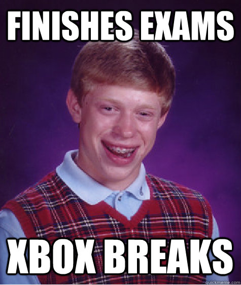 Finishes exams xbox breaks  Bad Luck Brian