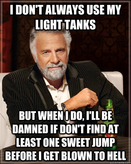 I don't always use my light tanks but when I do, I'll be damned if don't find at least one sweet jump before I get blown to hell  - I don't always use my light tanks but when I do, I'll be damned if don't find at least one sweet jump before I get blown to hell   The Most Interesting Man In The World