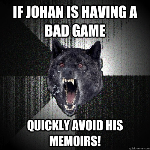 If johan is having a bad game quickly avoid his memoirs!  Insanity Wolf