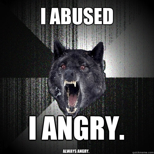 I ABUSED I angry. Always angry.  Insanity Wolf