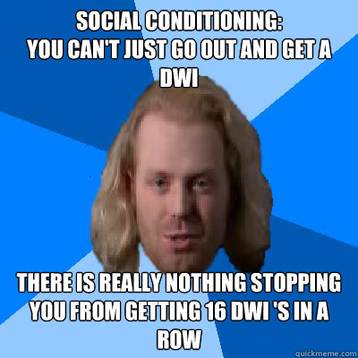 Social conditioning:
You can't just go out and get a DWI There is really nothing stopping you from getting 16 DWI 's in a row - Social conditioning:
You can't just go out and get a DWI There is really nothing stopping you from getting 16 DWI 's in a row  Tyler dwi