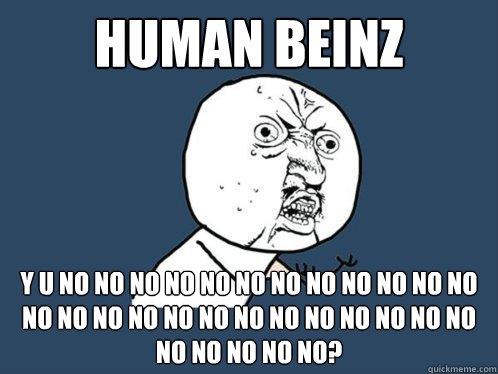 Human Beinz y u no no no no no no no no no no no no no no no no no no no no no no no no no no no no no no?  Y U No