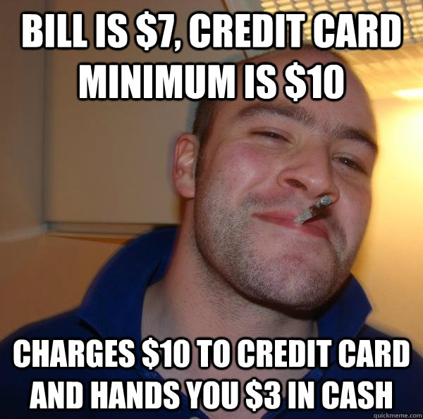 Bill is $7, credit card minimum is $10 charges $10 to credit card and hands you $3 in cash  - Bill is $7, credit card minimum is $10 charges $10 to credit card and hands you $3 in cash   Misc