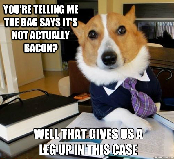 You're telling me the bag says it's not actually bacon? Well that gives us a 
leg up in this case  Lawyer Dog