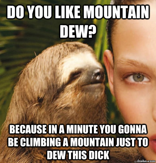 DO you like mountain dew? because in a minute you gonna be climbing a mountain just to dew this dick  rape sloth