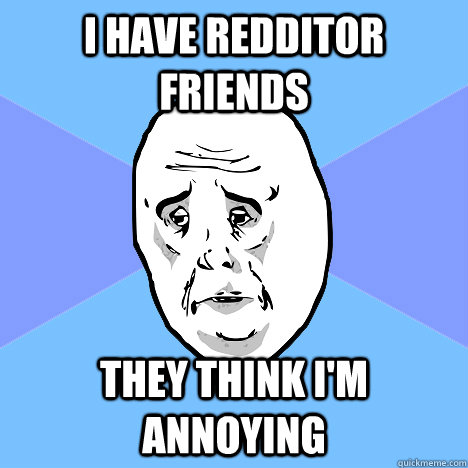 I have redditor friends they think I'm Annoying  Okay Guy